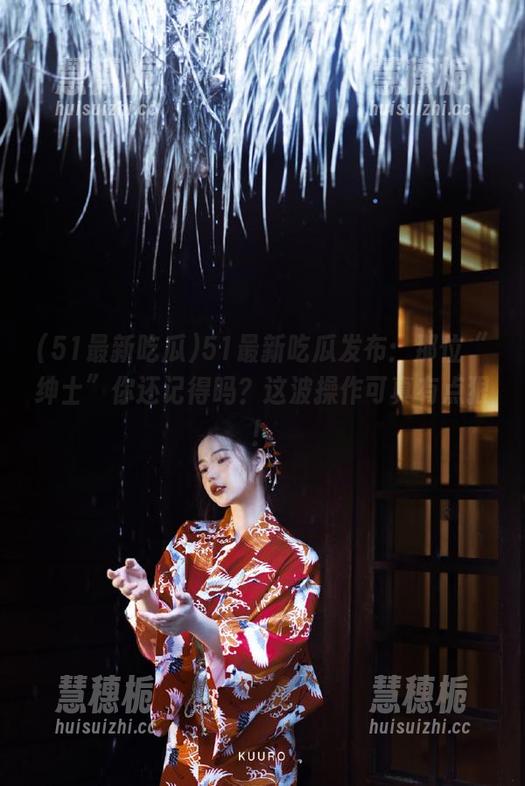 51最新吃瓜 51最新吃瓜发布:那位“绅士”你还记得吗?这波操作可真有点狠!