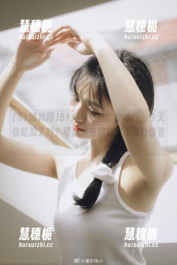 51爆料网里的安卓版，今天你吃瓜了吗？可能会有你意想不到的惊喜哦！