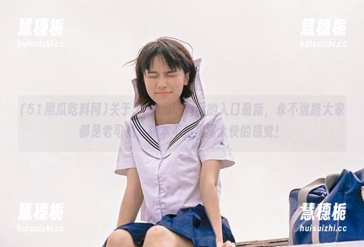 关于51黑瓜吃料网的入口最新，永不迷路大家都是老司机，根本不怕甩尾太快的感觉！