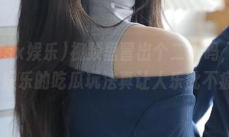 视频里冒出个二维码，718sx娱乐的吃瓜玩法真让人乐此不疲！
