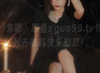 来吧，跟着xgua99.tv传送门一起去收割快乐的瓜！