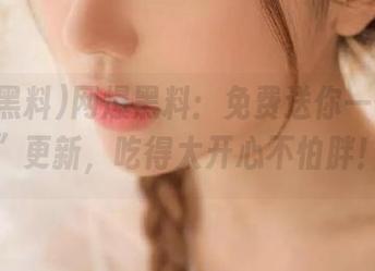 网爆黑料：免费送你一份“瓜”更新，吃得太开心不怕胖！