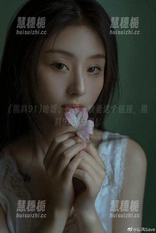 黑料91 啥呀、啥呀,快看这个链接,黑料91又来啦!