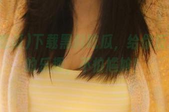 下载黑料吃瓜，给你反差人生的乐趣，不怕尴尬！